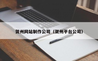 单县贺州网站制作公司（贺州平台公司）